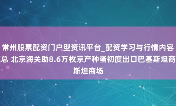 常州股票配资门户型资讯平台_配资学习与行情内容汇总 北京海关助8.6万枚京产种蛋初度出口巴基斯坦商场