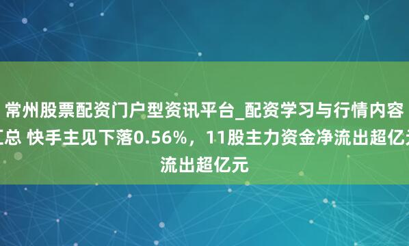 常州股票配资门户型资讯平台_配资学习与行情内容汇总 快手主见下落0.56%，11股主力资金净流出超亿元