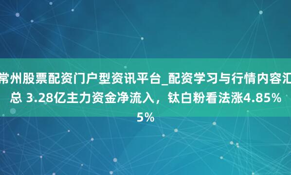 常州股票配资门户型资讯平台_配资学习与行情内容汇总 3.28亿主力资金净流入，钛白粉看法涨4.85%