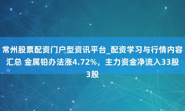 常州股票配资门户型资讯平台_配资学习与行情内容汇总 金属铅办法涨4.72%，主力资金净流入33股