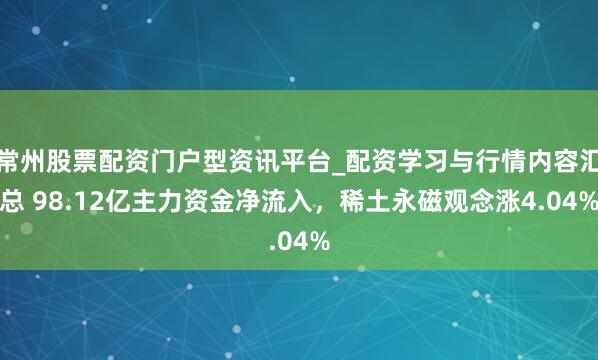 常州股票配资门户型资讯平台_配资学习与行情内容汇总 98.12亿主力资金净流入，稀土永磁观念涨4.04%