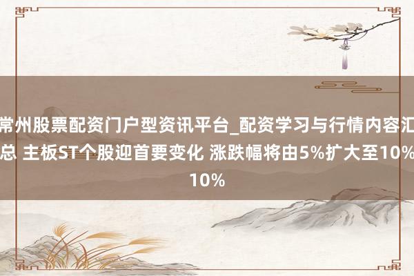 常州股票配资门户型资讯平台_配资学习与行情内容汇总 主板ST个股迎首要变化 涨跌幅将由5%扩大至10%
