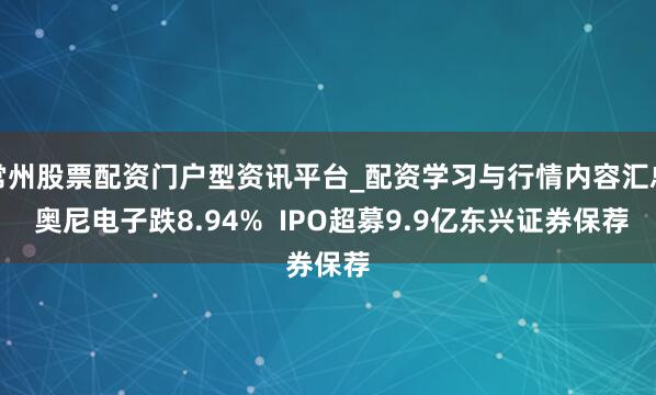 常州股票配资门户型资讯平台_配资学习与行情内容汇总 奥尼电子跌8.94%  IPO超募9.9亿东兴证券保荐