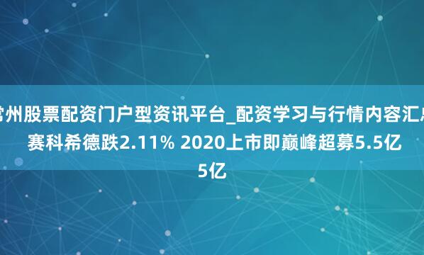 常州股票配资门户型资讯平台_配资学习与行情内容汇总 赛科希德跌2.11% 2020上市即巅峰超募5.5亿