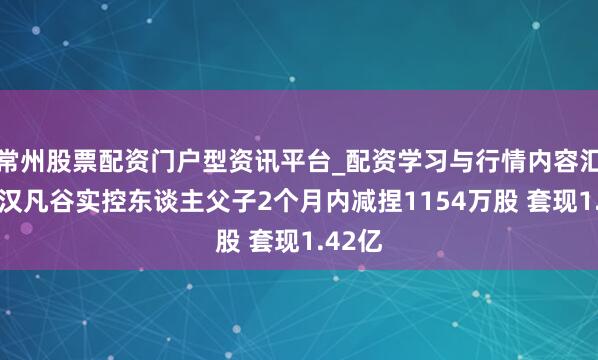 常州股票配资门户型资讯平台_配资学习与行情内容汇总 武汉凡谷实控东谈主父子2个月内减捏1154万股 套现1.42亿