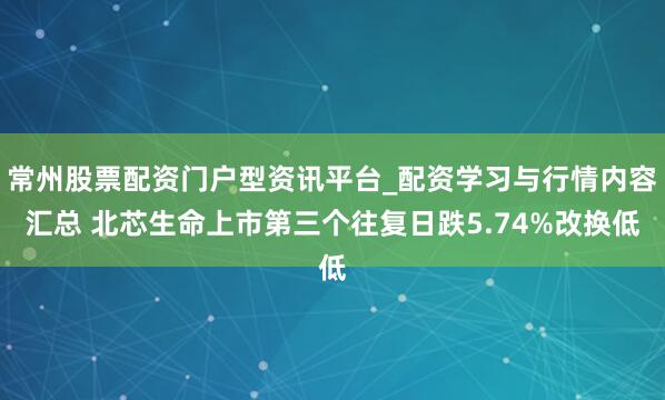 常州股票配资门户型资讯平台_配资学习与行情内容汇总 北芯生命上市第三个往复日跌5.74%改换低
