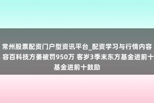 常州股票配资门户型资讯平台_配资学习与行情内容汇总 容百科技方姜被罚950万 客岁3季末东方基金进前十鼓励