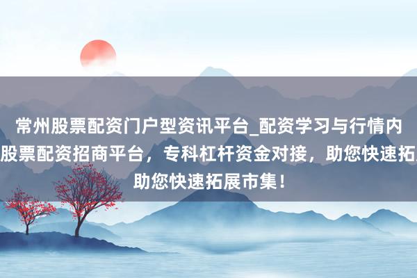 常州股票配资门户型资讯平台_配资学习与行情内容汇总 股票配资招商平台，专科杠杆资金对接，助您快速拓展市集！