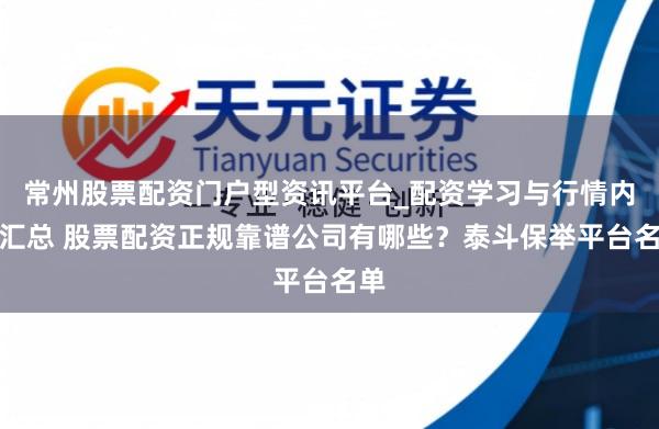 常州股票配资门户型资讯平台_配资学习与行情内容汇总 股票配资正规靠谱公司有哪些？泰斗保举平台名单