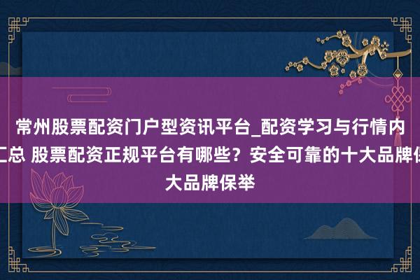 常州股票配资门户型资讯平台_配资学习与行情内容汇总 股票配资正规平台有哪些？安全可靠的十大品牌保举