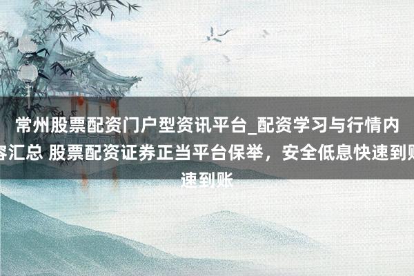 常州股票配资门户型资讯平台_配资学习与行情内容汇总 股票配资证券正当平台保举，安全低息快速到账