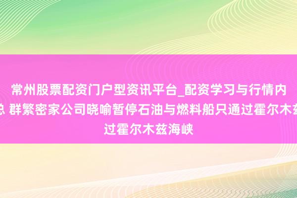 常州股票配资门户型资讯平台_配资学习与行情内容汇总 群繁密家公司晓喻暂停石油与燃料船只通过霍尔木兹海峡