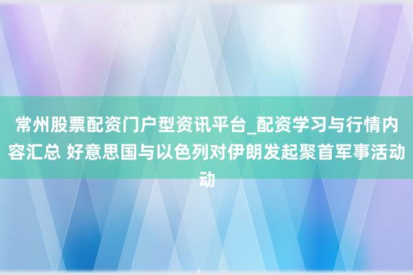 常州股票配资门户型资讯平台_配资学习与行情内容汇总 好意思国与以色列对伊朗发起聚首军事活动