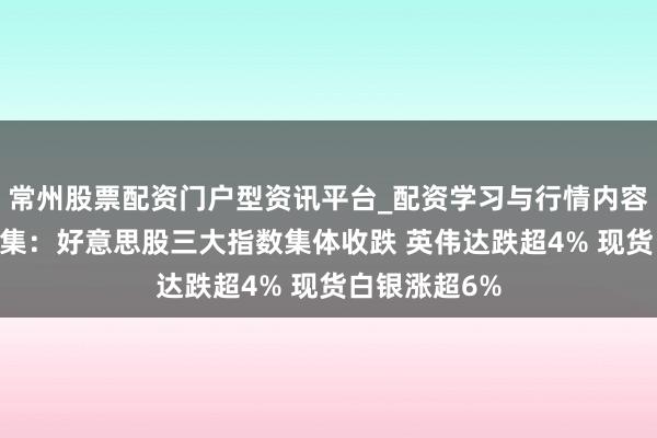 常州股票配资门户型资讯平台_配资学习与行情内容汇总 各人市集：好意思股三大指数集体收跌 英伟达跌超4% 现货白银涨超6%