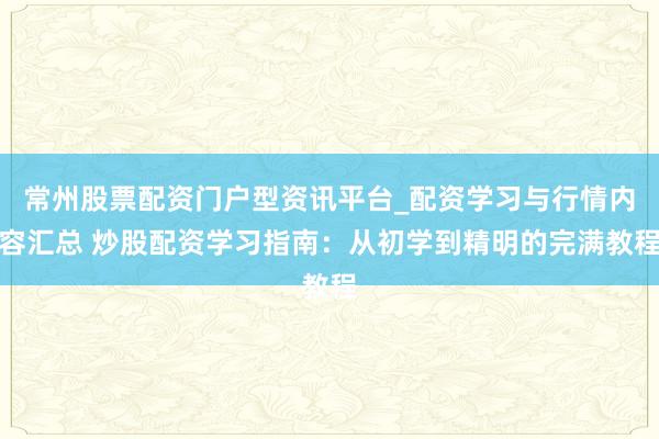 常州股票配资门户型资讯平台_配资学习与行情内容汇总 炒股配资学习指南：从初学到精明的完满教程