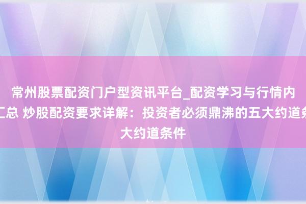 常州股票配资门户型资讯平台_配资学习与行情内容汇总 炒股配资要求详解：投资者必须鼎沸的五大约道条件