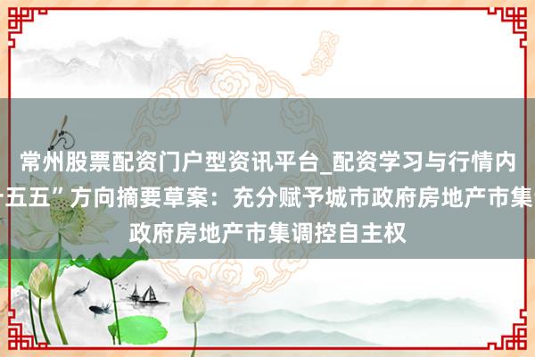 常州股票配资门户型资讯平台_配资学习与行情内容汇总 “十五五”方向摘要草案：充分赋予城市政府房地产市集调控自主权