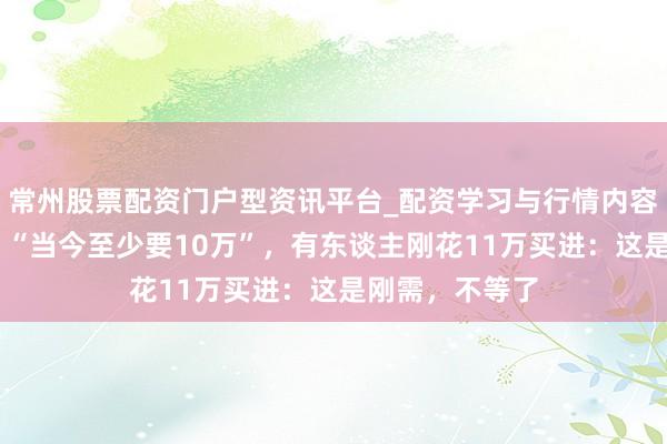 常州股票配资门户型资讯平台_配资学习与行情内容汇总 太豪恣！“当今至少要10万”，有东谈主刚花11万买进：这是刚需，不等了