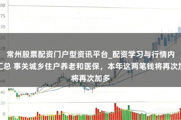 常州股票配资门户型资讯平台_配资学习与行情内容汇总 事关城乡住户养老和医保，本年这两笔钱将再次加多