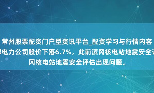 常州股票配资门户型资讯平台_配资学习与行情内容汇总 日本中部电力公司股价下落6.7%，此前滨冈核电站地震安全评估出现问题。