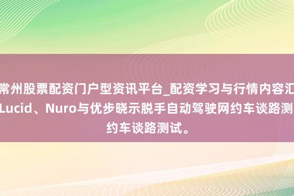 常州股票配资门户型资讯平台_配资学习与行情内容汇总 Lucid、Nuro与优步晓示脱手自动驾驶网约车谈路测试。