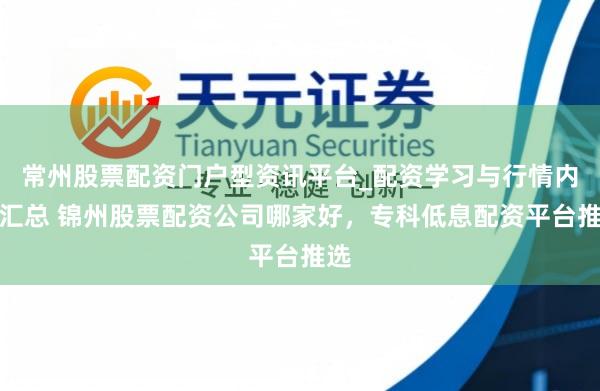 常州股票配资门户型资讯平台_配资学习与行情内容汇总 锦州股票配资公司哪家好，专科低息配资平台推选