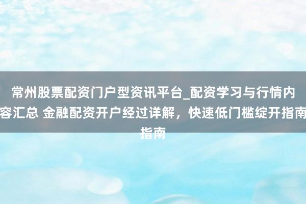 常州股票配资门户型资讯平台_配资学习与行情内容汇总 金融配资开户经过详解，快速低门槛绽开指南