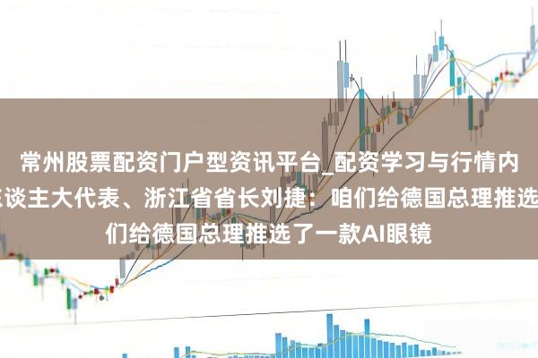 常州股票配资门户型资讯平台_配资学习与行情内容汇总 天下东谈主大代表、浙江省省长刘捷：咱们给德国总理推选了一款AI眼镜