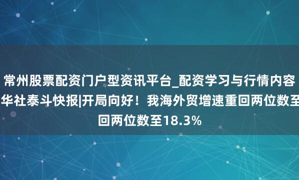 常州股票配资门户型资讯平台_配资学习与行情内容汇总 新华社泰斗快报|开局向好！我海外贸增速重回两位数至18.3%