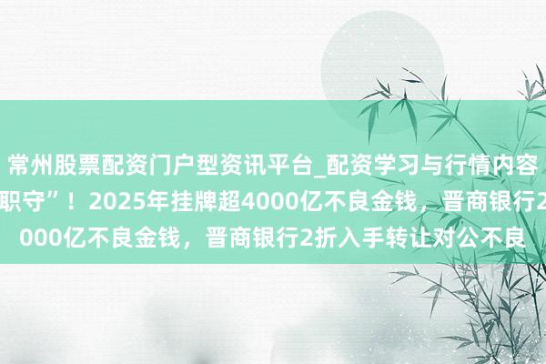 常州股票配资门户型资讯平台_配资学习与行情内容汇总 银行业加快“甩职守”！2025年挂牌超4000亿不良金钱，晋商银行2折入手转让对公不良