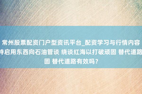 常州股票配资门户型资讯平台_配资学习与行情内容汇总 沙特启用东西向石油管谈 绕谈红海以打破顽固 替代道路有效吗？