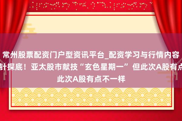 常州股票配资门户型资讯平台_配资学习与行情内容汇总 金针探底！亚太股市献技“玄色星期一” 但此次A股有点不一样