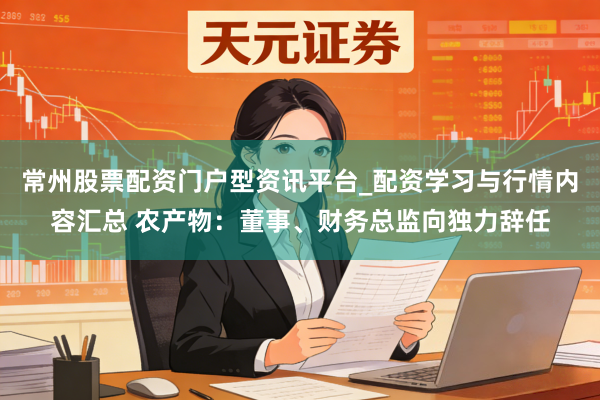 常州股票配资门户型资讯平台_配资学习与行情内容汇总 农产物：董事、财务总监向独力辞任