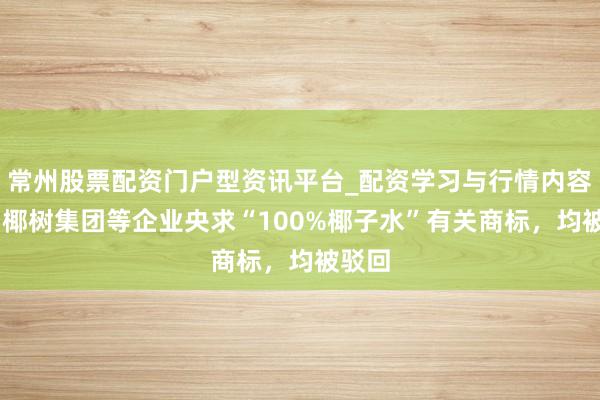 常州股票配资门户型资讯平台_配资学习与行情内容汇总 椰树集团等企业央求“100%椰子水”有关商标，均被驳回