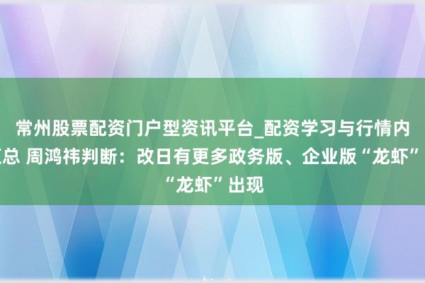 常州股票配资门户型资讯平台_配资学习与行情内容汇总 周鸿祎判断：改日有更多政务版、企业版“龙虾”出现