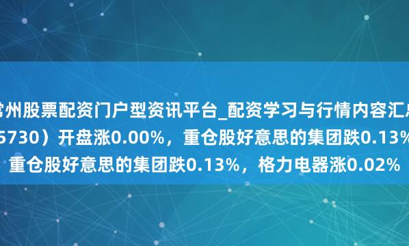 常州股票配资门户型资讯平台_配资学习与行情内容汇总 家居家电ETF（515730）开盘涨0.00%，重仓股好意思的集团跌0.13%，格力电器涨0.02%