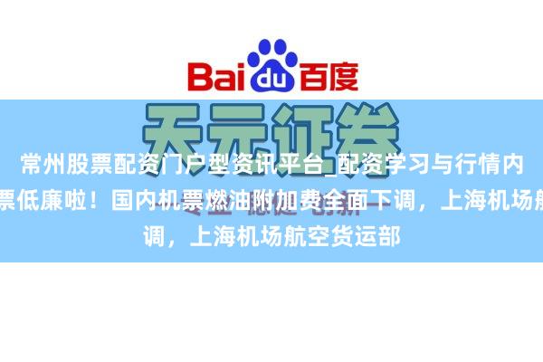 常州股票配资门户型资讯平台_配资学习与行情内容汇总 机票低廉啦！国内机票燃油附加费全面下调，上海机场航空货运部
