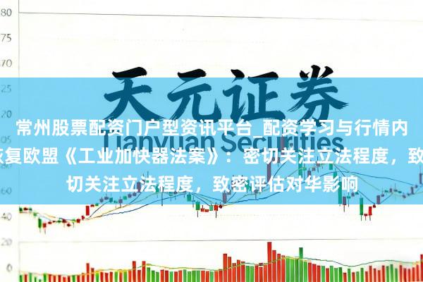 常州股票配资门户型资讯平台_配资学习与行情内容汇总 商务部恢复欧盟《工业加快器法案》：密切关注立法程度，致密评估对华影响