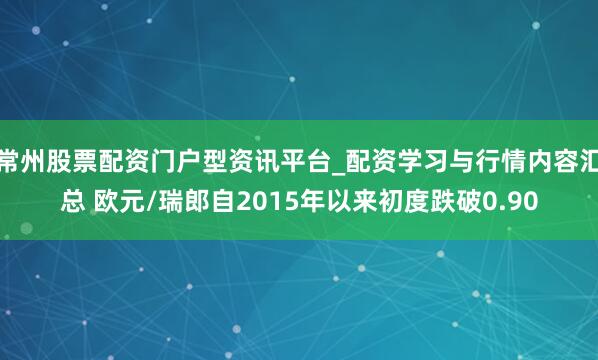 常州股票配资门户型资讯平台_配资学习与行情内容汇总 欧元/瑞郎自2015年以来初度跌破0.90