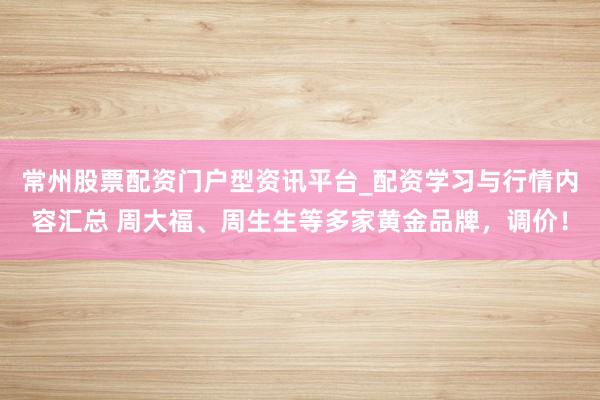 常州股票配资门户型资讯平台_配资学习与行情内容汇总 周大福、周生生等多家黄金品牌,调价!