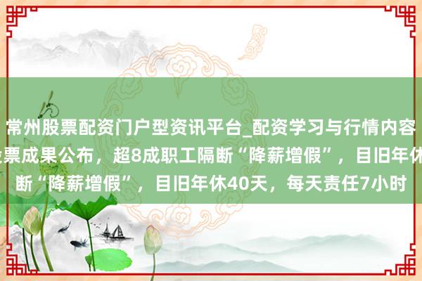 常州股票配资门户型资讯平台_配资学习与行情内容汇总 胖东来万东谈主投票成果公布，超8成职工隔断“降薪增假”，目旧年休40天，每天责任7小时