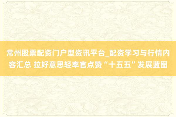 常州股票配资门户型资讯平台_配资学习与行情内容汇总 拉好意思轻率官点赞“十五五”发展蓝图