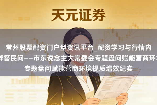 常州股票配资门户型资讯平台_配资学习与行情内容汇总 黄河之畔答民问——市东说念主大常委会专题盘问赋能营商环境提质增效纪实
