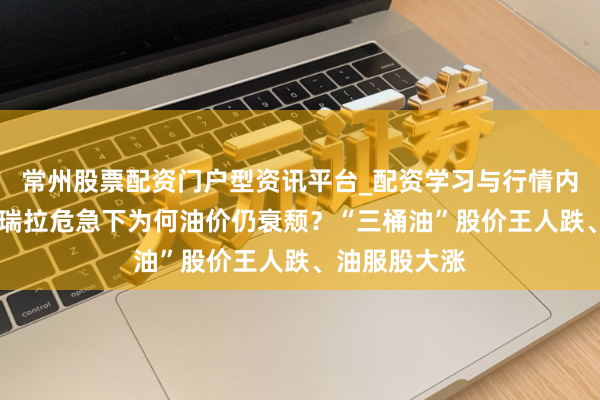 常州股票配资门户型资讯平台_配资学习与行情内容汇总 委内瑞拉危急下为何油价仍衰颓？“三桶油”股价王人跌、油服股大涨