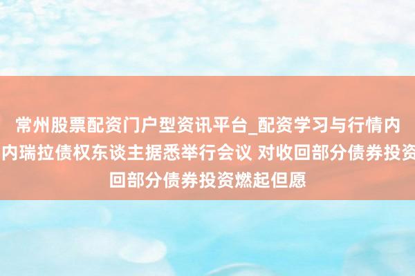 常州股票配资门户型资讯平台_配资学习与行情内容汇总 委内瑞拉债权东谈主据悉举行会议 对收回部分债券投资燃起但愿