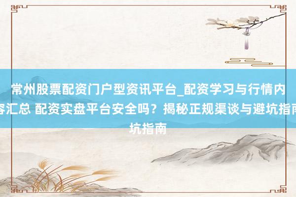常州股票配资门户型资讯平台_配资学习与行情内容汇总 配资实盘平台安全吗？揭秘正规渠谈与避坑指南