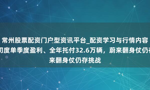 常州股票配资门户型资讯平台_配资学习与行情内容汇总 初度单季度盈利、全年托付32.6万辆，蔚来翻身仗仍存挑战
