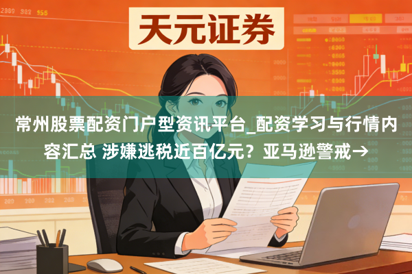 常州股票配资门户型资讯平台_配资学习与行情内容汇总 涉嫌逃税近百亿元？亚马逊警戒→