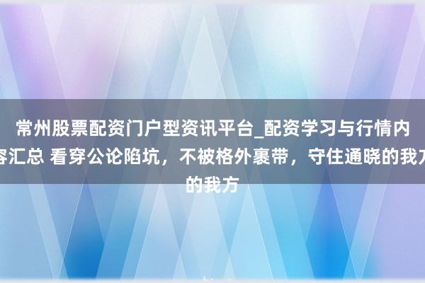 常州股票配资门户型资讯平台_配资学习与行情内容汇总 看穿公论陷坑，不被格外裹带，守住通晓的我方