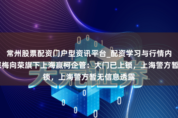 常州股票配资门户型资讯平台_配资学习与行情内容汇总 夜探梅向荣旗下上海赢柯企管：大门已上锁，上海警方暂无信息透露